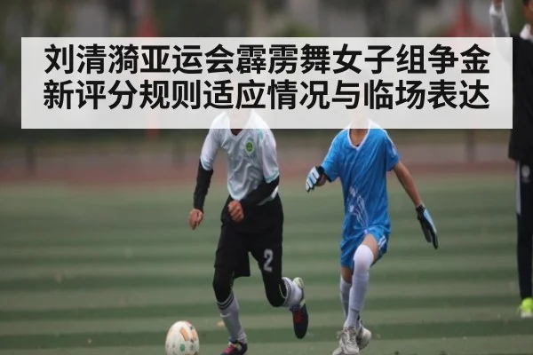 刘清漪亚运会霹雳舞女子组争金 新评分规则适应情况与临场表达