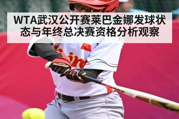 WTA武汉公开赛莱巴金娜发球状态与年终总决赛资格分析观察