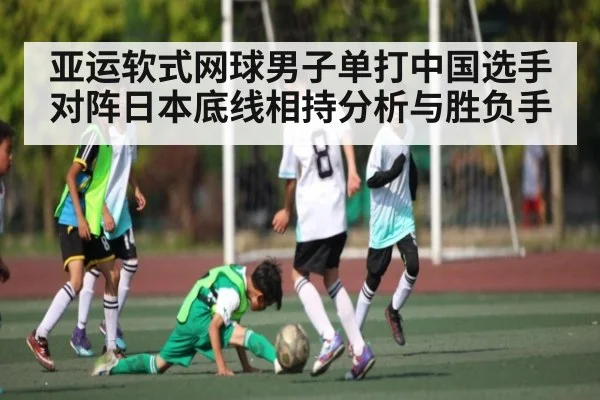 亚运软式网球男子单打中国选手对阵日本底线相持分析与胜负手
