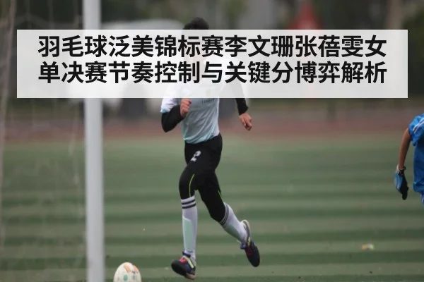 羽毛球泛美锦标赛李文珊张蓓雯女单决赛节奏控制与关键分博弈解析