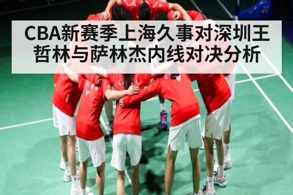 CBA新赛季上海久事对深圳王哲林与萨林杰内线对决分析